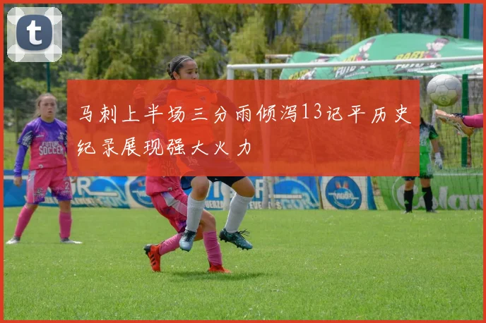 马刺上半场三分雨倾泻13记平历史纪录展现强大火力
