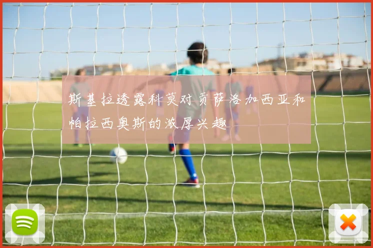 斯基拉透露科莫对贡萨洛加西亚和帕拉西奥斯的浓厚兴趣