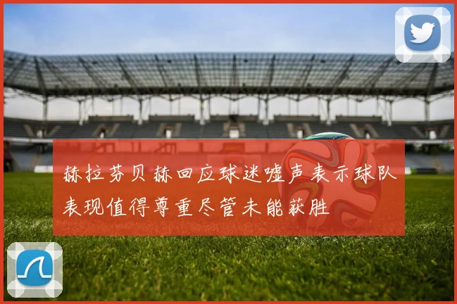 赫拉芬贝赫回应球迷嘘声表示球队表现值得尊重尽管未能获胜