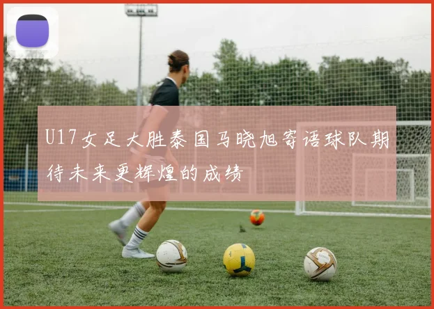 U17女足大胜泰国马晓旭寄语球队期待未来更辉煌的成绩
