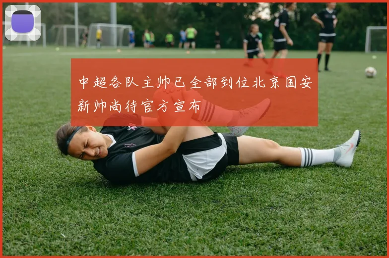 中超各队主帅已全部到位北京国安新帅尚待官方宣布