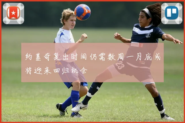 约基奇复出时间仍需数周一月底或将迎来回归机会
