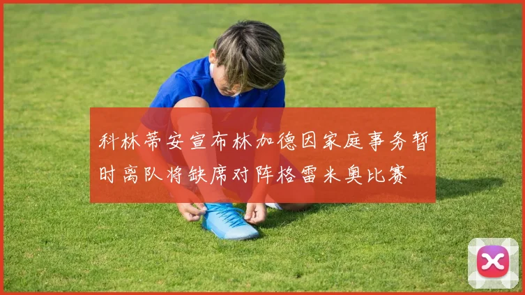 科林蒂安宣布林加德因家庭事务暂时离队将缺席对阵格雷米奥比赛