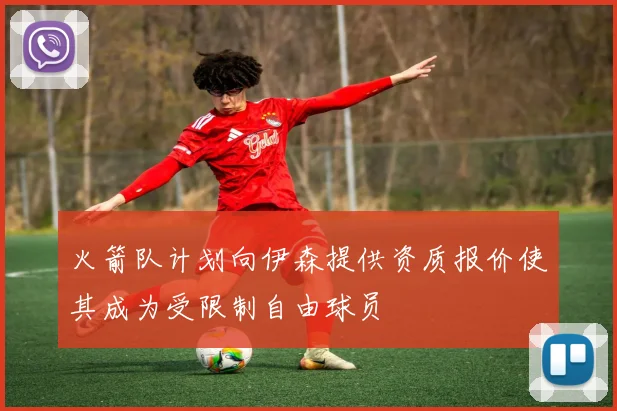 火箭队计划向伊森提供资质报价使其成为受限制自由球员