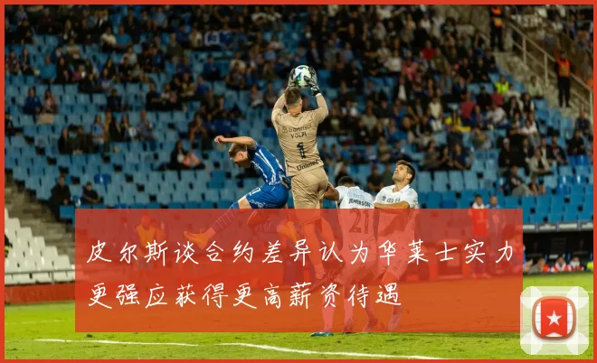 皮尔斯谈合约差异认为华莱士实力更强应获得更高薪资待遇