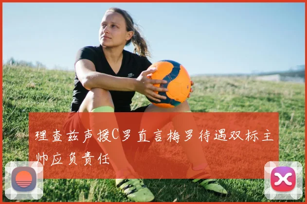 理查兹声援C罗直言梅罗待遇双标主帅应负责任
