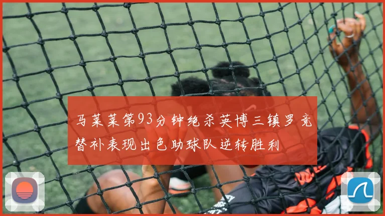 马莱莱第93分钟绝杀英博三镇罗竞替补表现出色助球队逆转胜利
