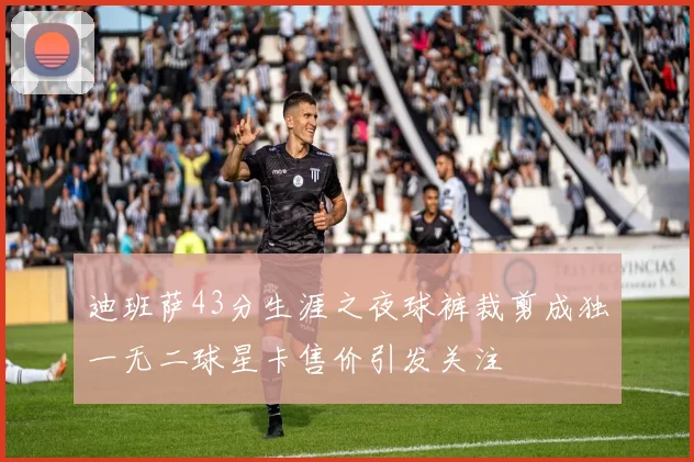 迪班萨43分生涯之夜球裤裁剪成独一无二球星卡售价引发关注