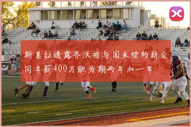 斯基拉透露齐沃将与国米续约新合同年薪400万欧为期两年加一年