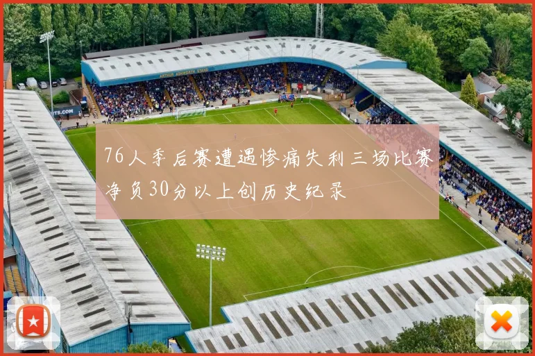76人季后赛遭遇惨痛失利三场比赛净负30分以上创历史纪录