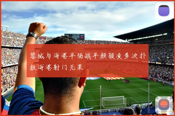 蓉城与海港半场战平颜骏凌多次扑救海港射门无果