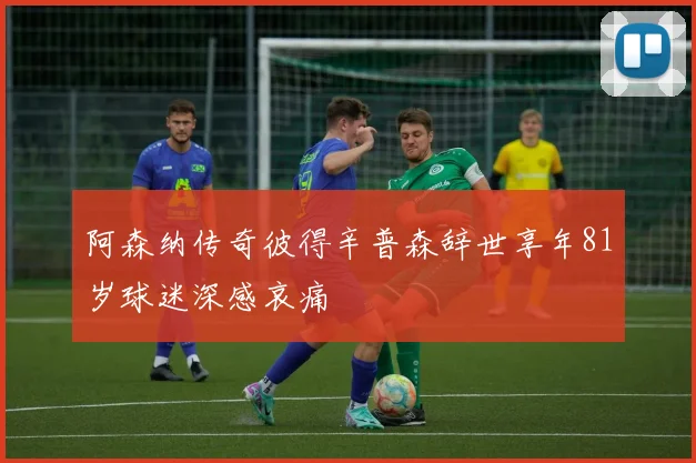 阿森纳传奇彼得辛普森辞世享年81岁球迷深感哀痛