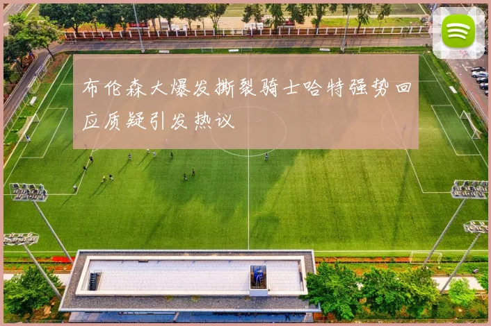 布伦森大爆发撕裂骑士哈特强势回应质疑引发热议
