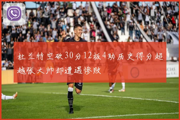 杜兰特空砍30分12板4助历史得分超越张大帅却遭遇惨败