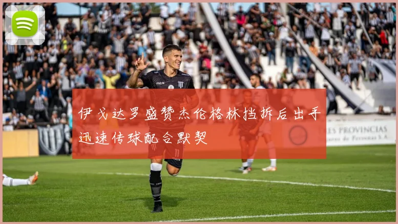伊戈达罗盛赞杰伦格林挡拆后出手迅速传球配合默契