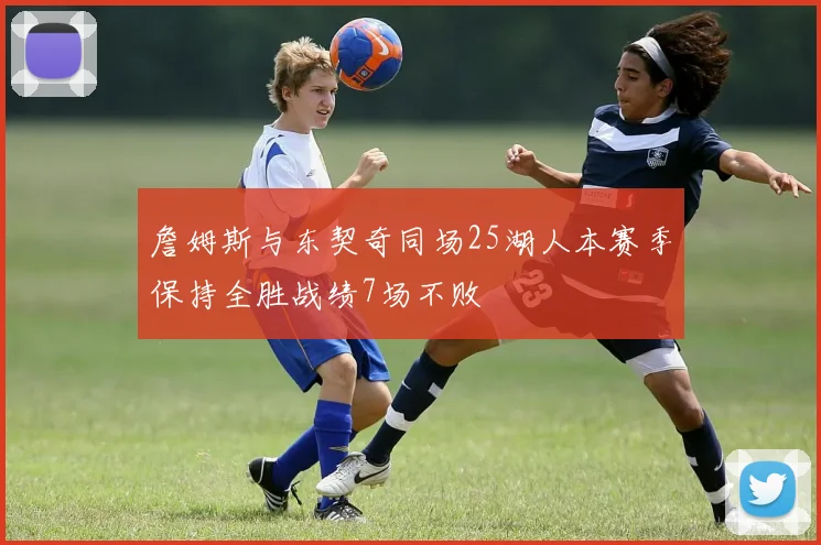 詹姆斯与东契奇同场25湖人本赛季保持全胜战绩7场不败