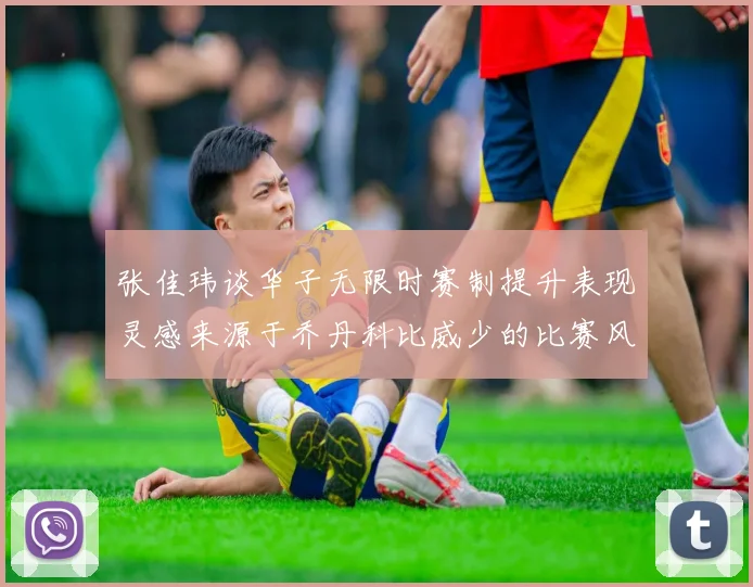 张佳玮谈华子无限时赛制提升表现灵感来源于乔丹科比威少的比赛风格