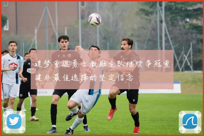追梦重返勇士激励全队继续争冠重建非最佳选择的坚定信念