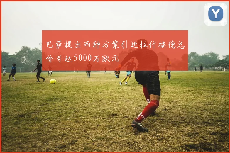 巴萨提出两种方案引进拉什福德总价可达5000万欧元