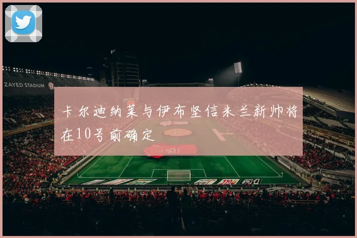卡尔迪纳莱与伊布坚信米兰新帅将在10号前确定