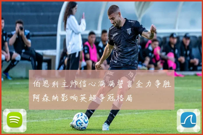 伯恩利主帅信心满满誓言全力争胜阿森纳影响英超争冠格局